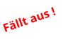 Fällt aus !